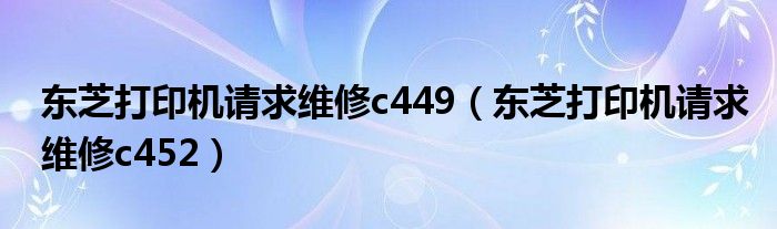 东芝打印机请求维修c449（东芝打印机请求维修c452）