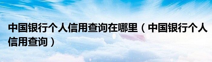 中国银行个人信用查询在哪里（中国银行个人信用查询）