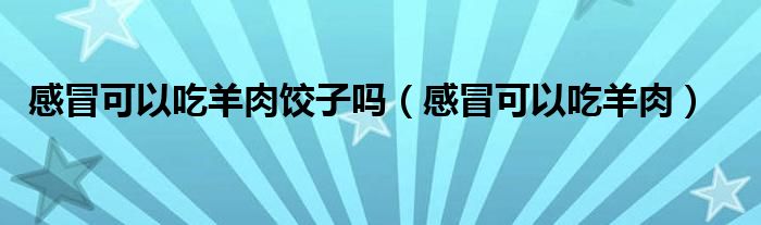 感冒可以吃羊肉饺子吗（感冒可以吃羊肉）