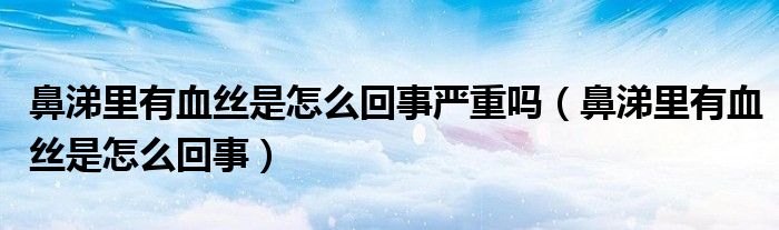 鼻涕里有血丝是怎么回事严重吗（鼻涕里有血丝是怎么回事）