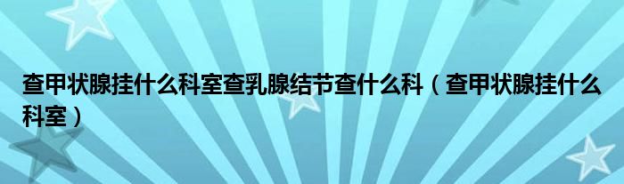 查甲状腺挂什么科室查乳腺结节查什么科（查甲状腺挂什么科室）