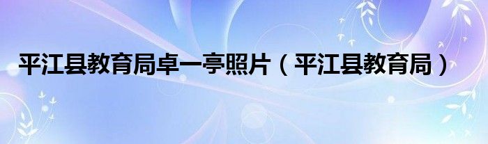 平江县教育局卓一亭照片（平江县教育局）