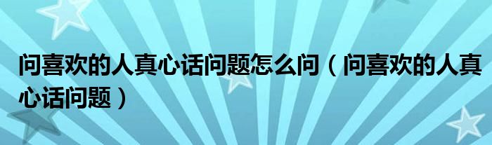 问喜欢的人真心话问题怎么问（问喜欢的人真心话问题）