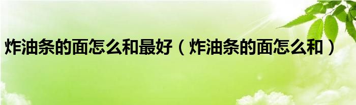 炸油条的面怎么和最好（炸油条的面怎么和）