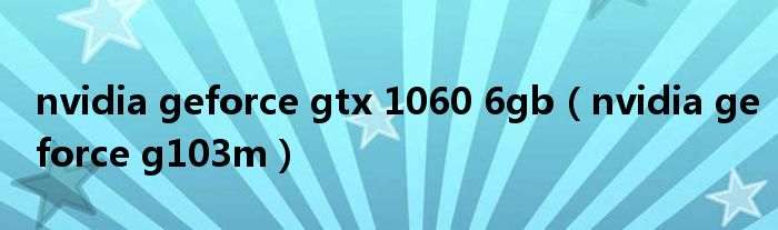 nvidia geforce gtx 1060 6gb（nvidia geforce g103m）