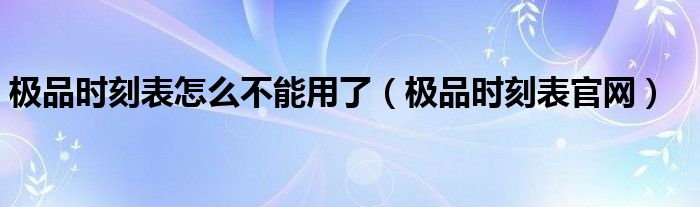 极品时刻表怎么不能用了（极品时刻表官网）