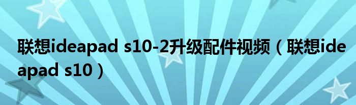 联想ideapad s10-2升级配件视频（联想ideapad s10）