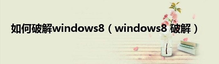 如何破解windows8（windows8 破解）