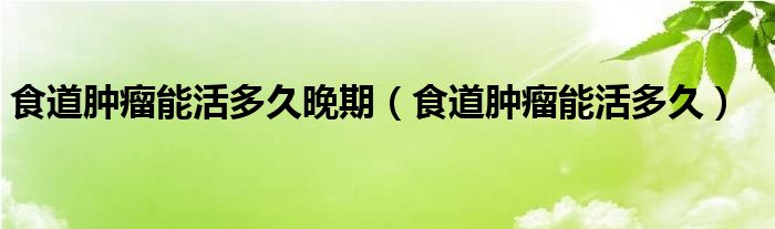 食道肿瘤能活多久晚期（食道肿瘤能活多久）