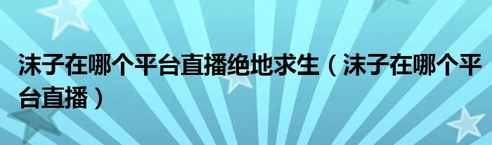 沫子在哪个平台直播绝地求生（沫子在哪个平台直播）