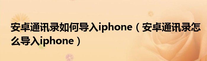 安卓通讯录如何导入iphone（安卓通讯录怎么导入iphone）