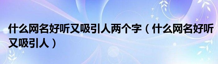 什么网名好听又吸引人两个字（什么网名好听又吸引人）