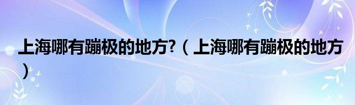 上海哪有蹦极的地方?（上海哪有蹦极的地方）