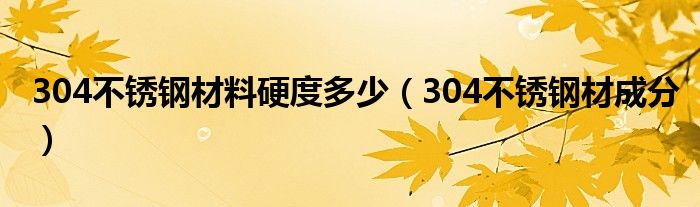 304不锈钢材料硬度多少（304不锈钢材成分）