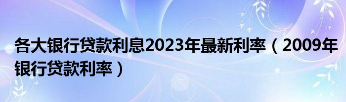 各大银行贷款利息2023年最新利率（2009年银行贷款利率）