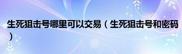 生死狙击号哪里可以交易（生死狙击号和密码）