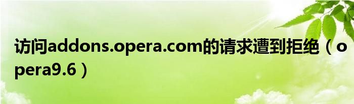 访问addons.opera.com的请求遭到拒绝（opera9.6）