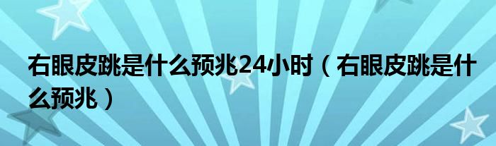 右眼皮跳是什么预兆24小时（右眼皮跳是什么预兆）