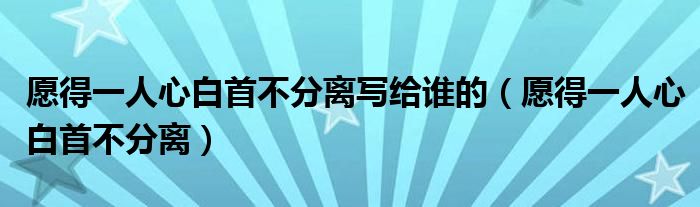 愿得一人心白首不分离写给谁的（愿得一人心白首不分离）