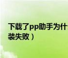 下载了pp助手为什么安装不到手机上去（pp助手移动端安装失败）