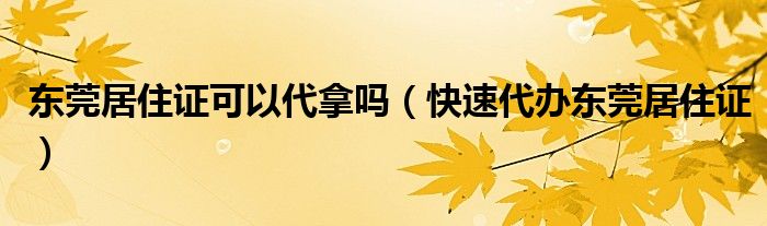 东莞居住证可以代拿吗（快速代办东莞居住证）