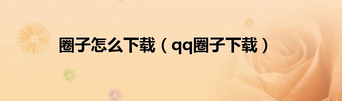 圈子怎么下载（qq圈子下载）