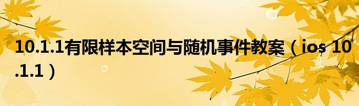 10.1.1有限样本空间与随机事件教案（ios 10.1.1）