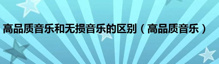 高品质音乐和无损音乐的区别（高品质音乐）