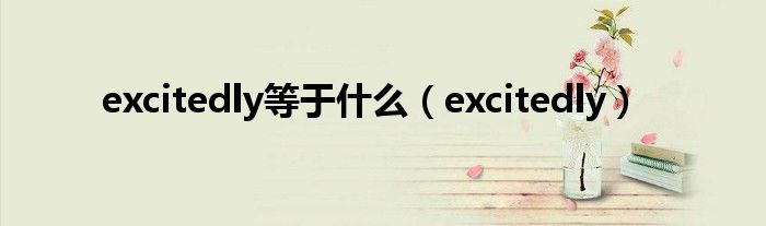 excitedly等于什么（excitedly）