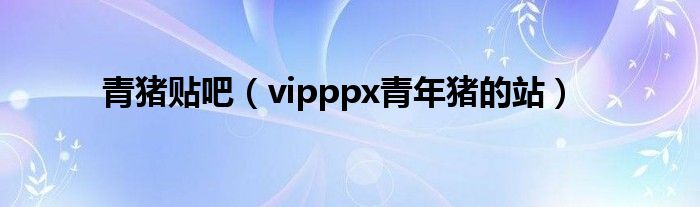 青猪贴吧（vipppx青年猪的站）