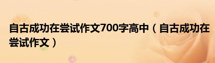 自古成功在尝试作文700字高中（自古成功在尝试作文）