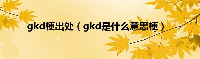 gkd梗出处（gkd是什么意思梗）