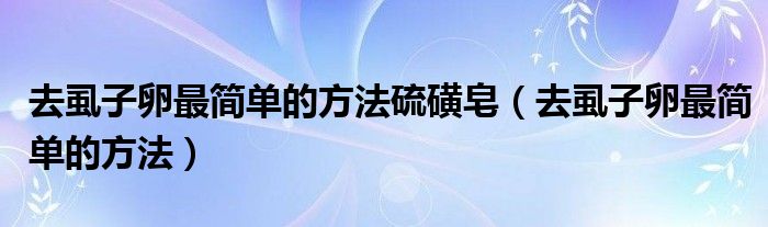 去虱子卵最简单的方法硫磺皂（去虱子卵最简单的方法）