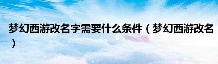 梦幻西游改名字需要什么条件（梦幻西游改名）