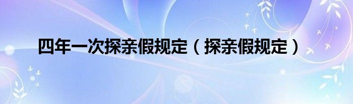 四年一次探亲假规定（探亲假规定）