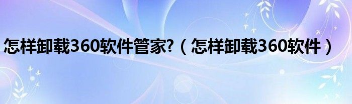 怎样卸载360软件管家?（怎样卸载360软件）