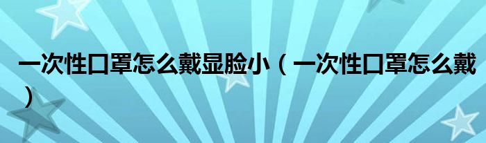 一次性口罩怎么戴显脸小（一次性口罩怎么戴）