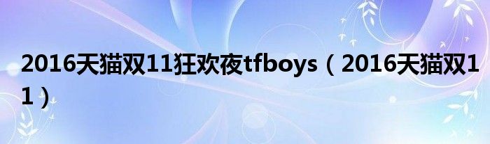 2016天猫双11狂欢夜tfboys（2016天猫双11）