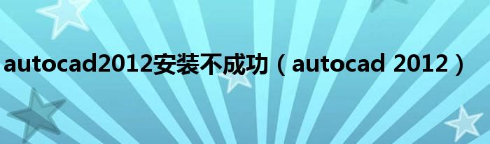 autocad2012安装不成功（autocad 2012）