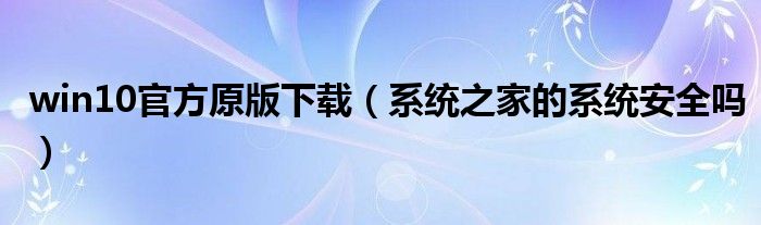 win10官方原版下载（系统之家的系统安全吗）