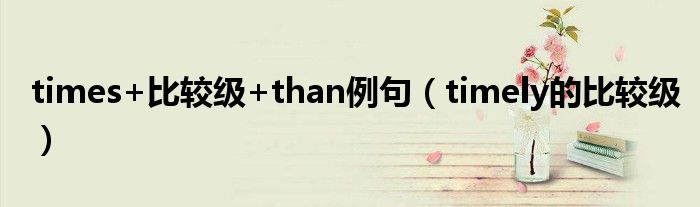 times+比较级+than例句（timely的比较级）