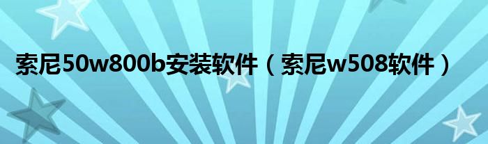 索尼50w800b安装软件（索尼w508软件）