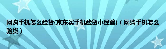 网购手机怎么验货(京东买手机验货小经验)（网购手机怎么验货）