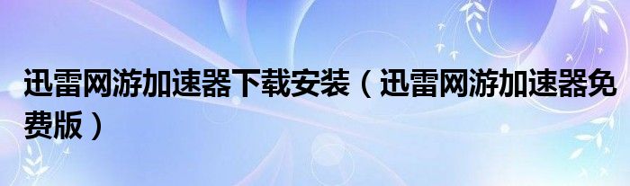 迅雷网游加速器下载安装（迅雷网游加速器免费版）