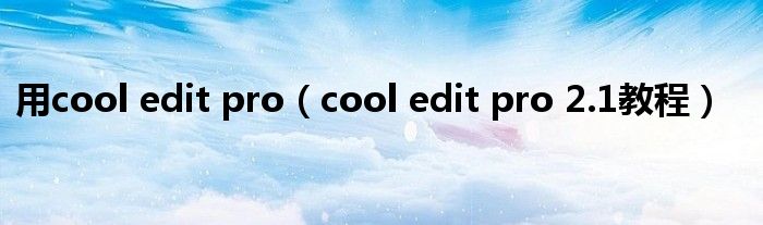 用cool edit pro（cool edit pro 2.1教程）