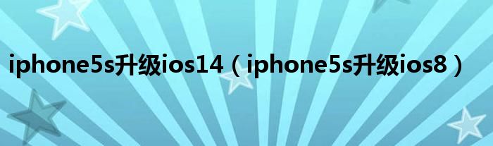 iphone5s升级ios14（iphone5s升级ios8）