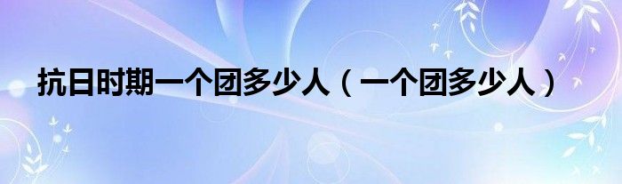 抗日时期一个团多少人（一个团多少人）