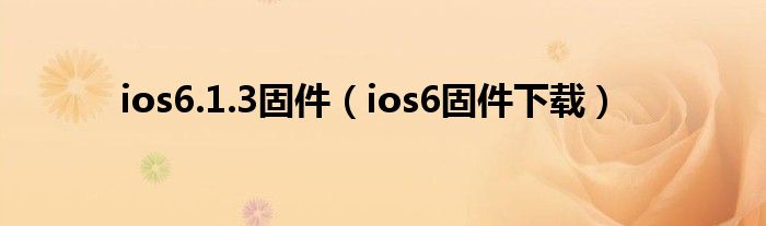 ios6.1.3固件（ios6固件下载）