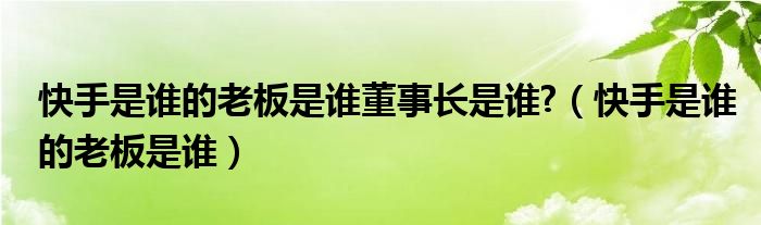 快手是谁的老板是谁董事长是谁?（快手是谁的老板是谁）