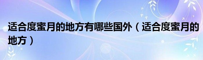 适合度蜜月的地方有哪些国外（适合度蜜月的地方）